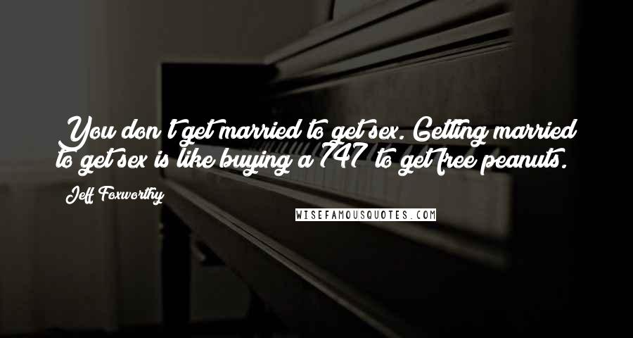 Jeff Foxworthy Quotes: You don't get married to get sex. Getting married to get sex is like buying a 747 to get free peanuts.