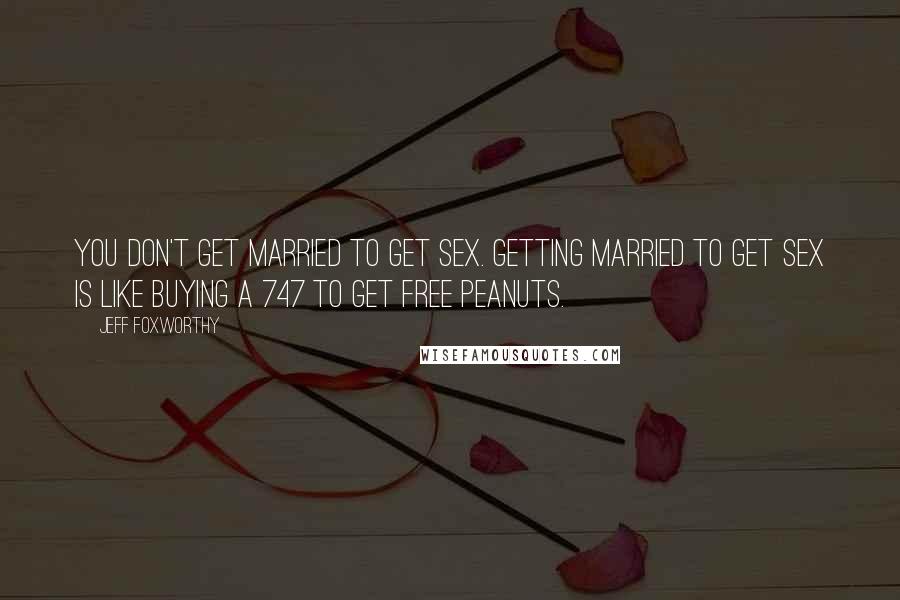 Jeff Foxworthy Quotes: You don't get married to get sex. Getting married to get sex is like buying a 747 to get free peanuts.