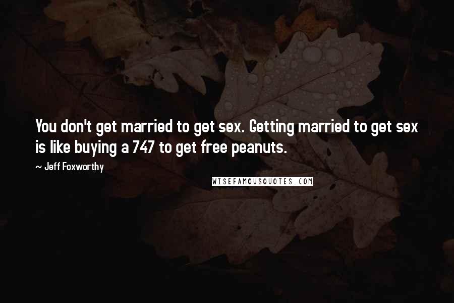 Jeff Foxworthy Quotes: You don't get married to get sex. Getting married to get sex is like buying a 747 to get free peanuts.