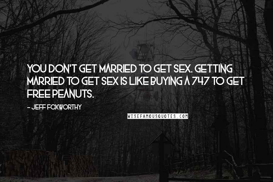 Jeff Foxworthy Quotes: You don't get married to get sex. Getting married to get sex is like buying a 747 to get free peanuts.