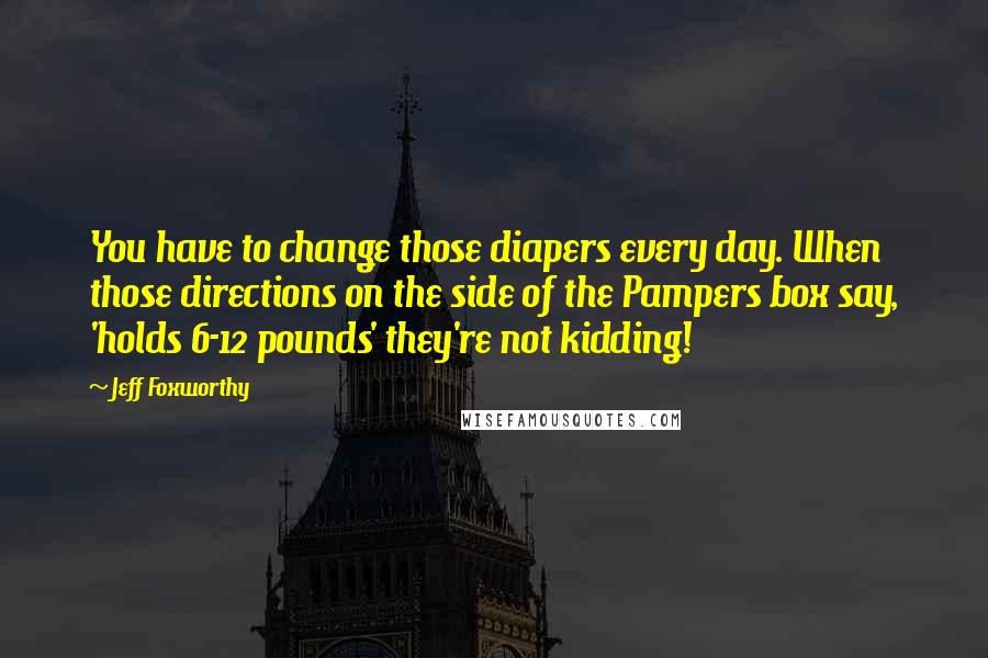 Jeff Foxworthy Quotes: You have to change those diapers every day. When those directions on the side of the Pampers box say, 'holds 6-12 pounds' they're not kidding!