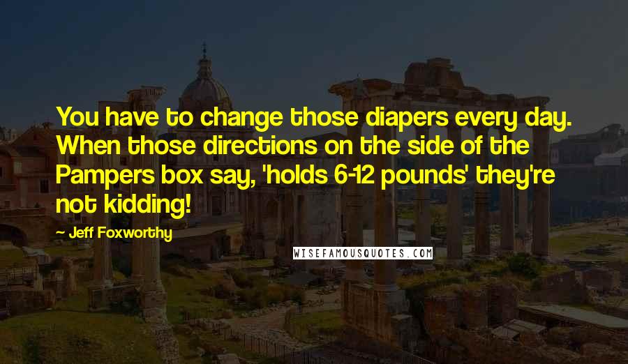 Jeff Foxworthy Quotes: You have to change those diapers every day. When those directions on the side of the Pampers box say, 'holds 6-12 pounds' they're not kidding!