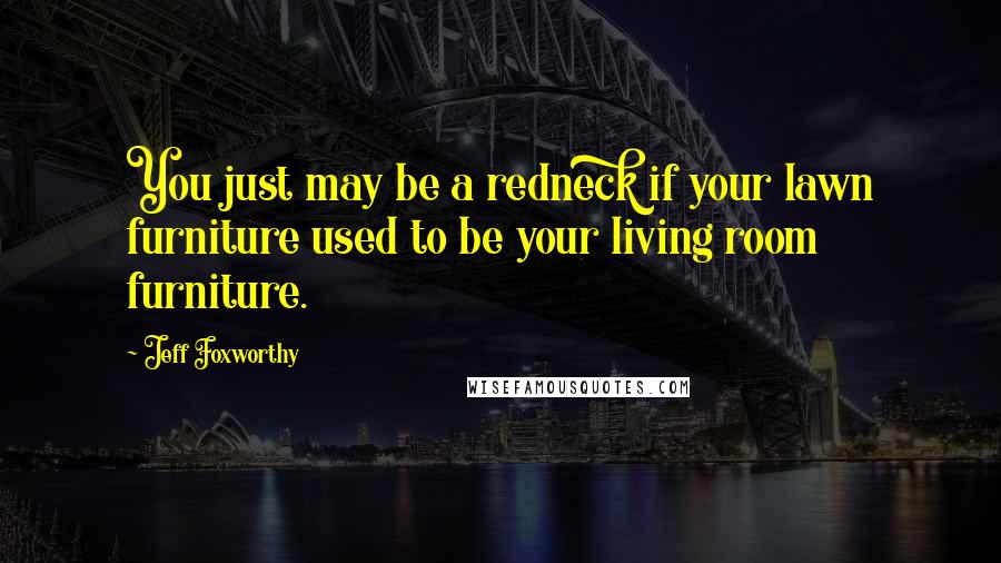 Jeff Foxworthy Quotes: You just may be a redneck if your lawn furniture used to be your living room furniture.