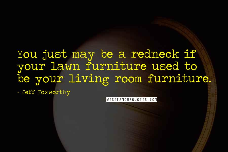 Jeff Foxworthy Quotes: You just may be a redneck if your lawn furniture used to be your living room furniture.