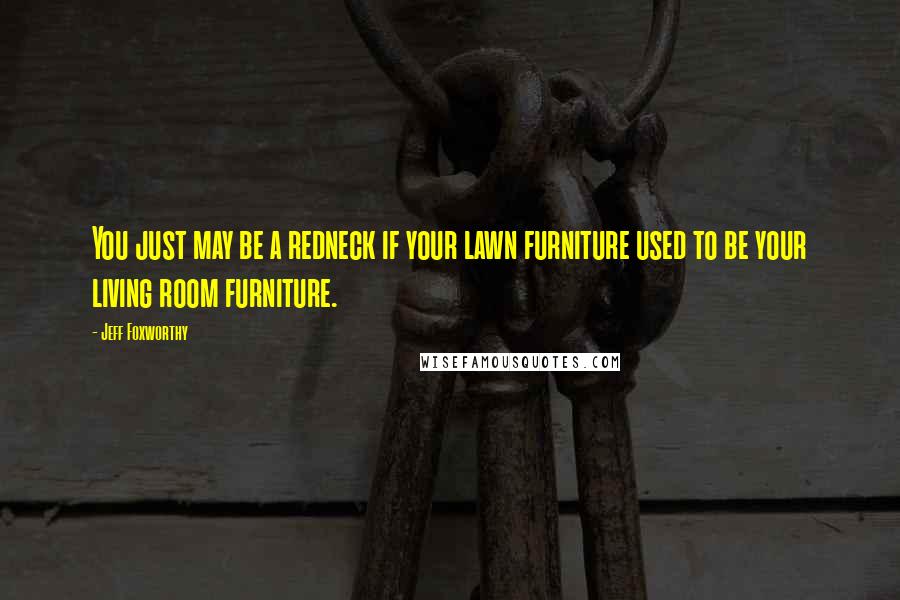 Jeff Foxworthy Quotes: You just may be a redneck if your lawn furniture used to be your living room furniture.