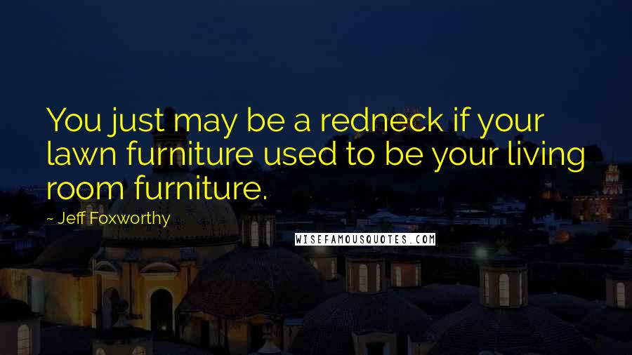 Jeff Foxworthy Quotes: You just may be a redneck if your lawn furniture used to be your living room furniture.