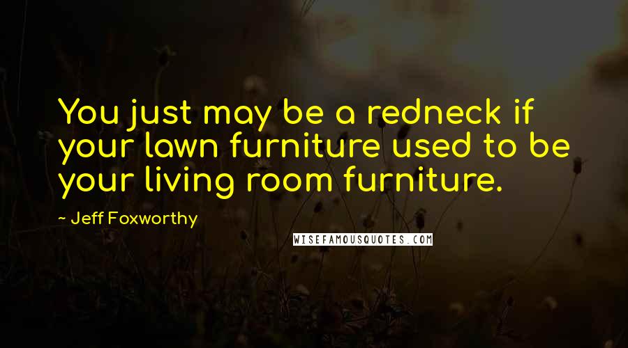 Jeff Foxworthy Quotes: You just may be a redneck if your lawn furniture used to be your living room furniture.