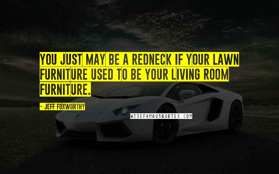 Jeff Foxworthy Quotes: You just may be a redneck if your lawn furniture used to be your living room furniture.