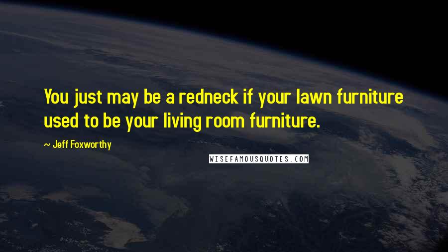 Jeff Foxworthy Quotes: You just may be a redneck if your lawn furniture used to be your living room furniture.