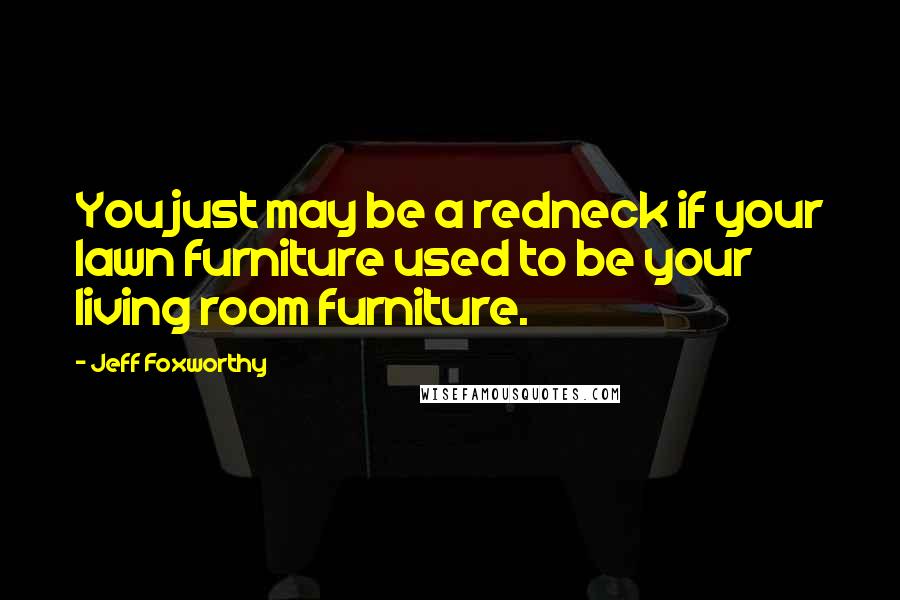 Jeff Foxworthy Quotes: You just may be a redneck if your lawn furniture used to be your living room furniture.