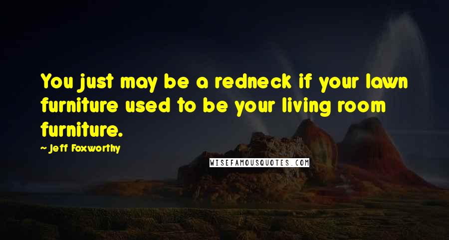 Jeff Foxworthy Quotes: You just may be a redneck if your lawn furniture used to be your living room furniture.