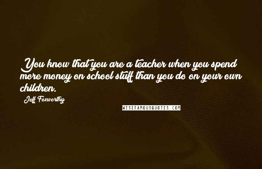 Jeff Foxworthy Quotes: You know that you are a teacher when you spend more money on school stuff than you do on your own children.