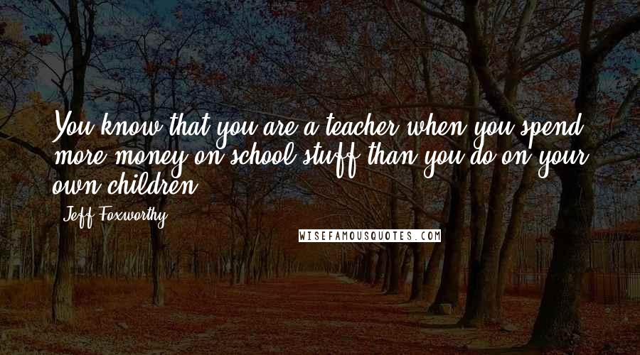 Jeff Foxworthy Quotes: You know that you are a teacher when you spend more money on school stuff than you do on your own children.