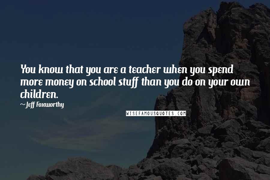 Jeff Foxworthy Quotes: You know that you are a teacher when you spend more money on school stuff than you do on your own children.