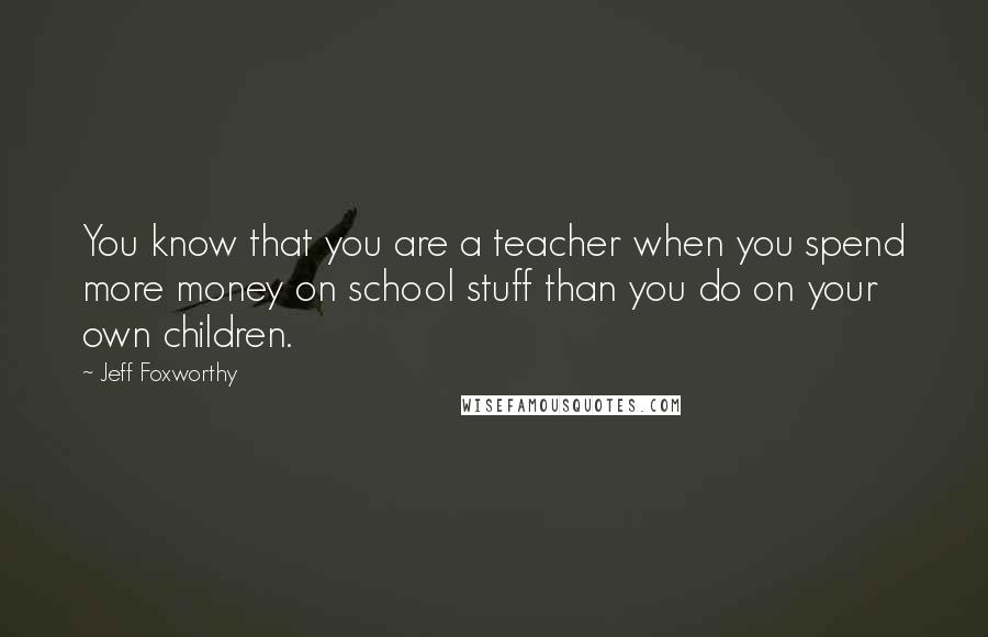 Jeff Foxworthy Quotes: You know that you are a teacher when you spend more money on school stuff than you do on your own children.
