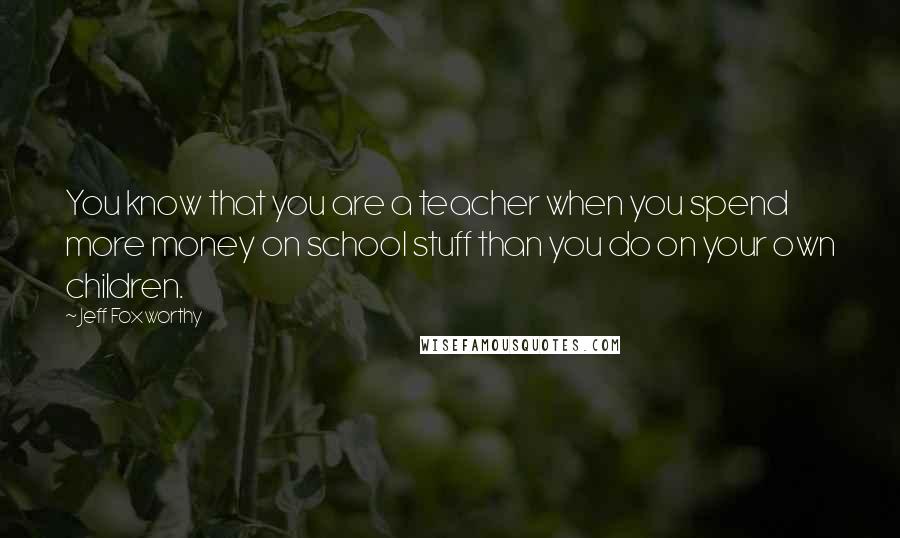 Jeff Foxworthy Quotes: You know that you are a teacher when you spend more money on school stuff than you do on your own children.