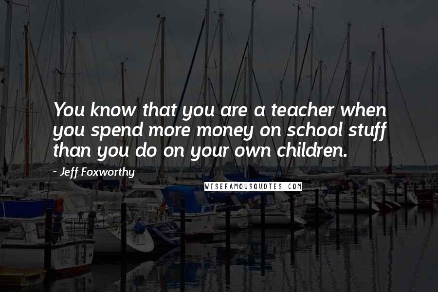 Jeff Foxworthy Quotes: You know that you are a teacher when you spend more money on school stuff than you do on your own children.