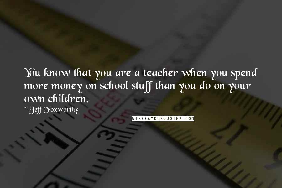 Jeff Foxworthy Quotes: You know that you are a teacher when you spend more money on school stuff than you do on your own children.