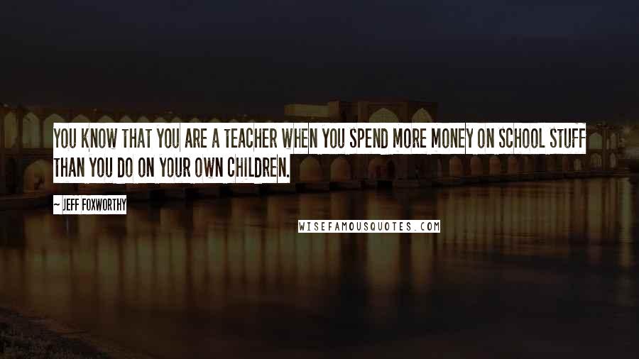 Jeff Foxworthy Quotes: You know that you are a teacher when you spend more money on school stuff than you do on your own children.