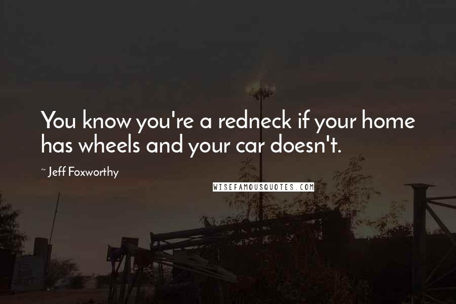 Jeff Foxworthy Quotes: You know you're a redneck if your home has wheels and your car doesn't.