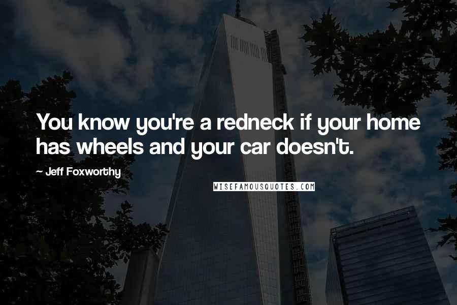 Jeff Foxworthy Quotes: You know you're a redneck if your home has wheels and your car doesn't.