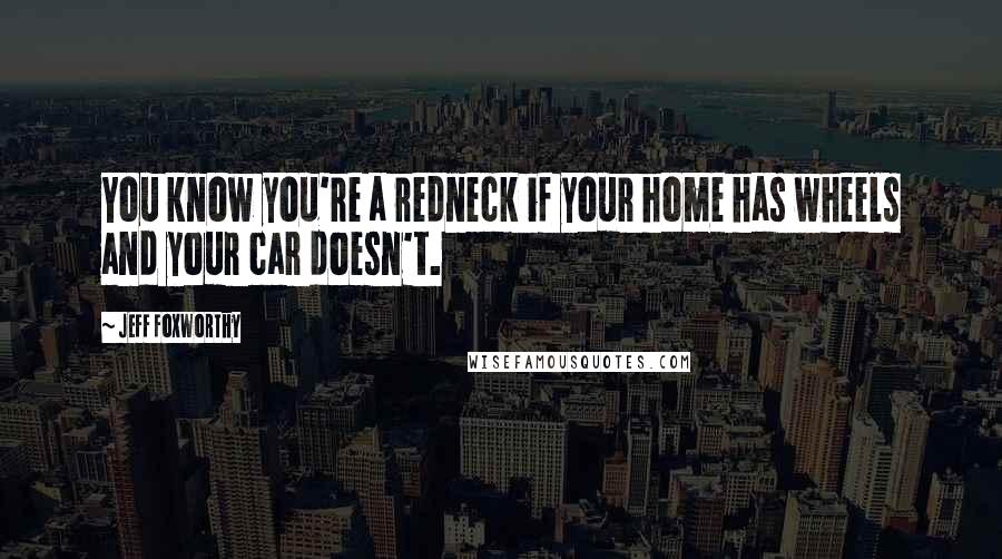 Jeff Foxworthy Quotes: You know you're a redneck if your home has wheels and your car doesn't.