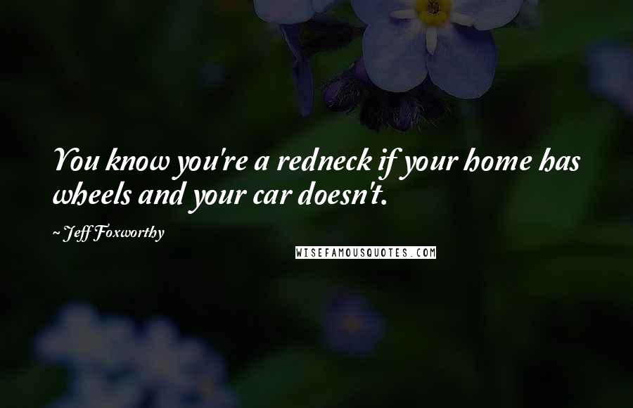 Jeff Foxworthy Quotes: You know you're a redneck if your home has wheels and your car doesn't.