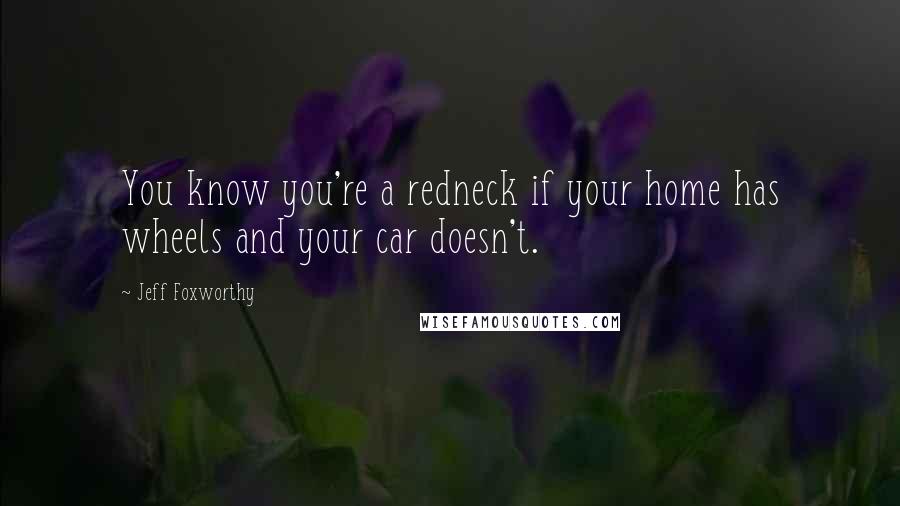 Jeff Foxworthy Quotes: You know you're a redneck if your home has wheels and your car doesn't.