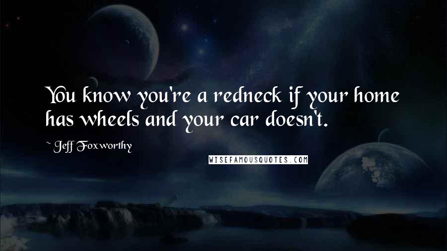 Jeff Foxworthy Quotes: You know you're a redneck if your home has wheels and your car doesn't.