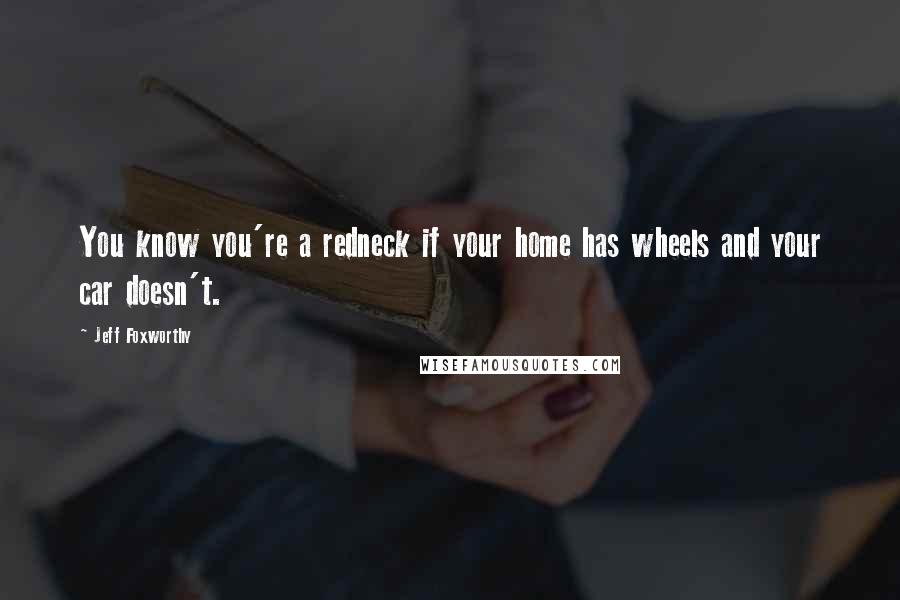 Jeff Foxworthy Quotes: You know you're a redneck if your home has wheels and your car doesn't.