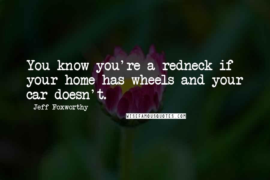 Jeff Foxworthy Quotes: You know you're a redneck if your home has wheels and your car doesn't.