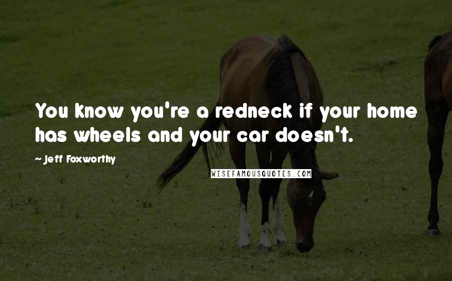 Jeff Foxworthy Quotes: You know you're a redneck if your home has wheels and your car doesn't.