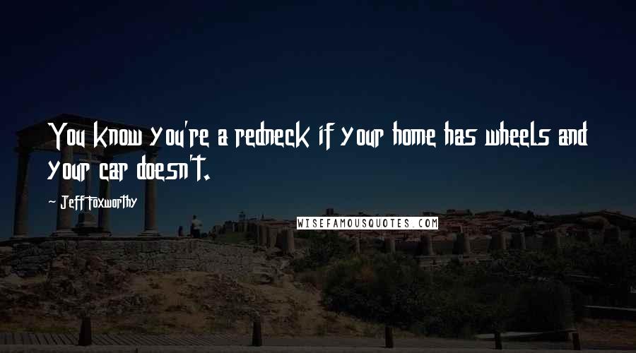Jeff Foxworthy Quotes: You know you're a redneck if your home has wheels and your car doesn't.