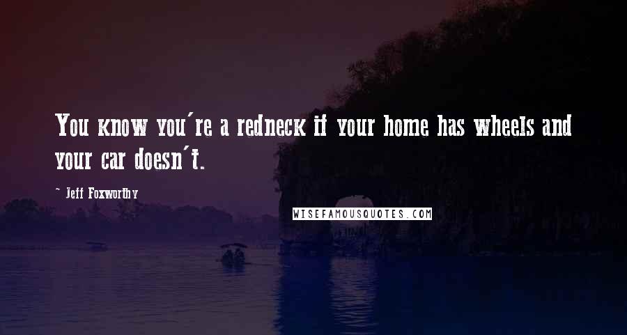 Jeff Foxworthy Quotes: You know you're a redneck if your home has wheels and your car doesn't.
