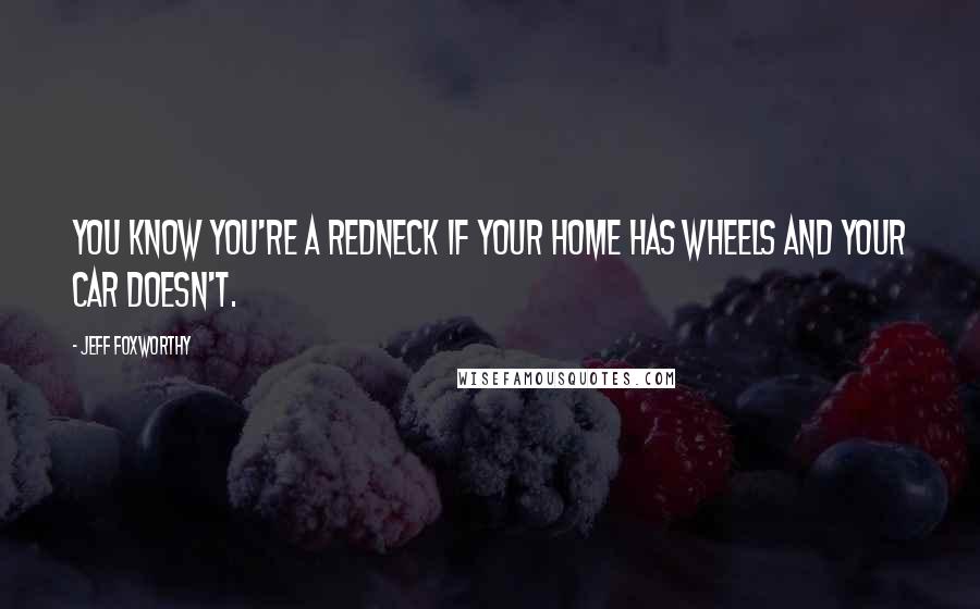 Jeff Foxworthy Quotes: You know you're a redneck if your home has wheels and your car doesn't.