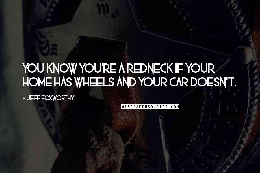 Jeff Foxworthy Quotes: You know you're a redneck if your home has wheels and your car doesn't.