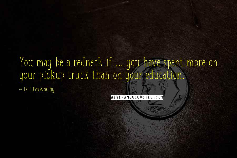 Jeff Foxworthy Quotes: You may be a redneck if ... you have spent more on your pickup truck than on your education.