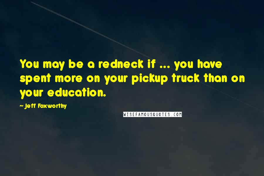 Jeff Foxworthy Quotes: You may be a redneck if ... you have spent more on your pickup truck than on your education.