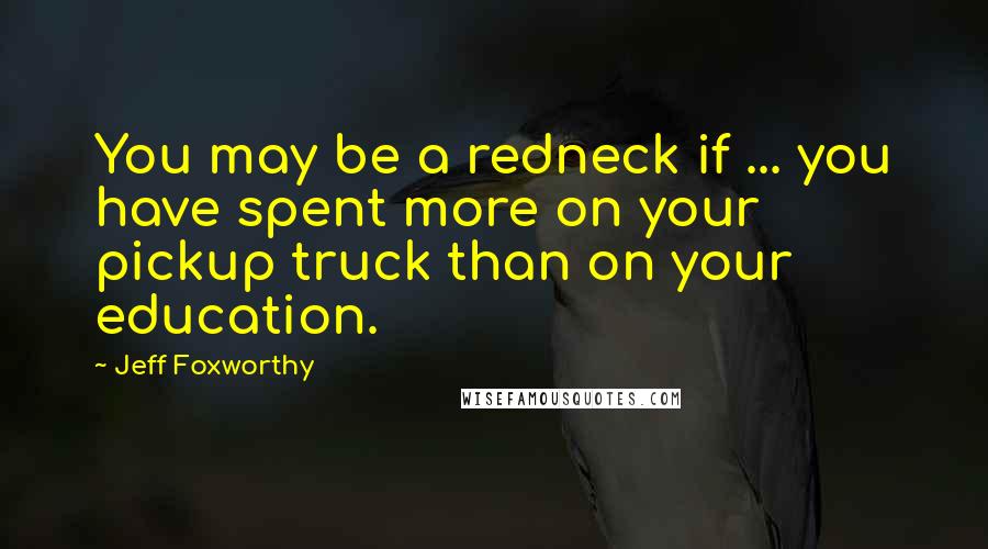 Jeff Foxworthy Quotes: You may be a redneck if ... you have spent more on your pickup truck than on your education.