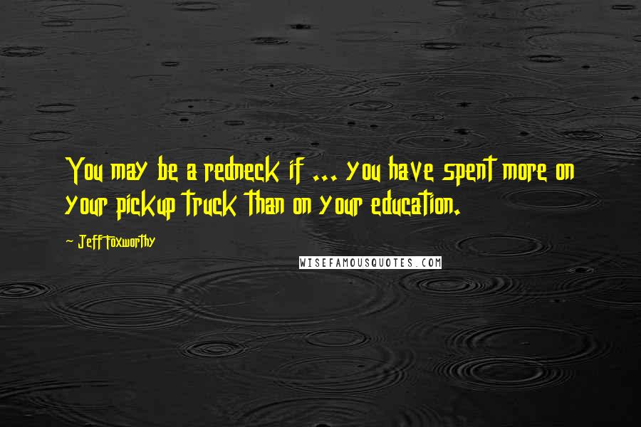 Jeff Foxworthy Quotes: You may be a redneck if ... you have spent more on your pickup truck than on your education.