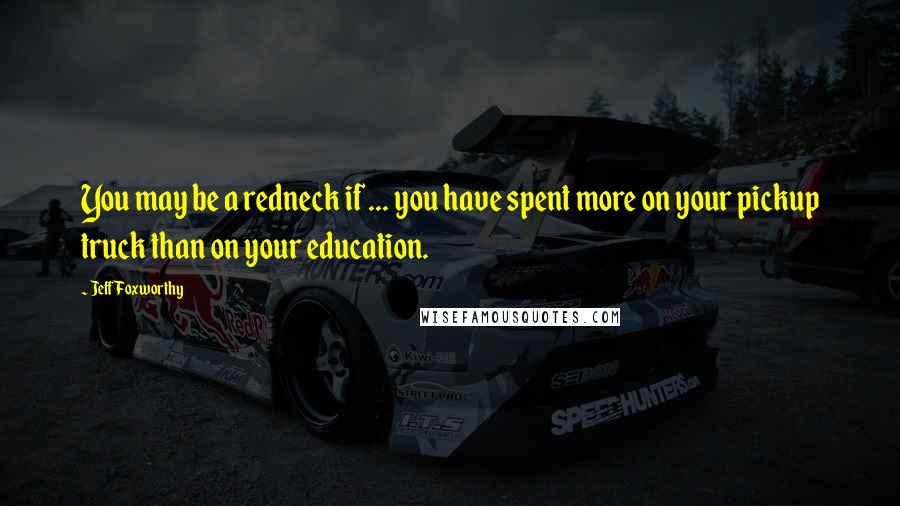 Jeff Foxworthy Quotes: You may be a redneck if ... you have spent more on your pickup truck than on your education.