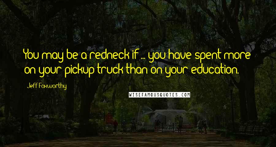 Jeff Foxworthy Quotes: You may be a redneck if ... you have spent more on your pickup truck than on your education.