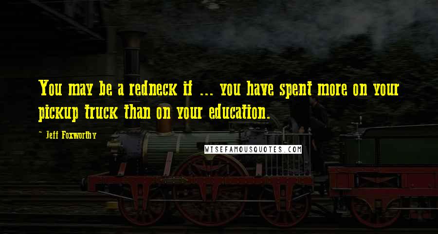 Jeff Foxworthy Quotes: You may be a redneck if ... you have spent more on your pickup truck than on your education.