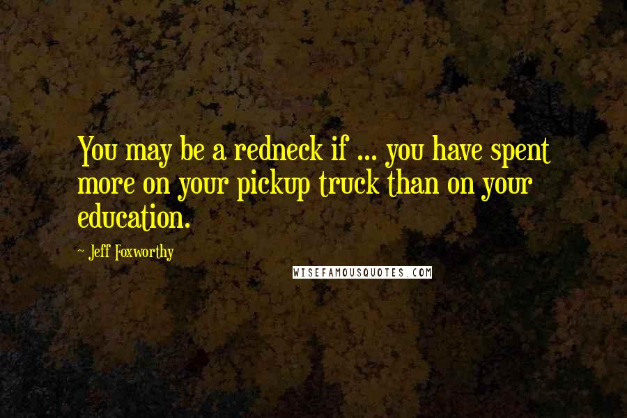 Jeff Foxworthy Quotes: You may be a redneck if ... you have spent more on your pickup truck than on your education.