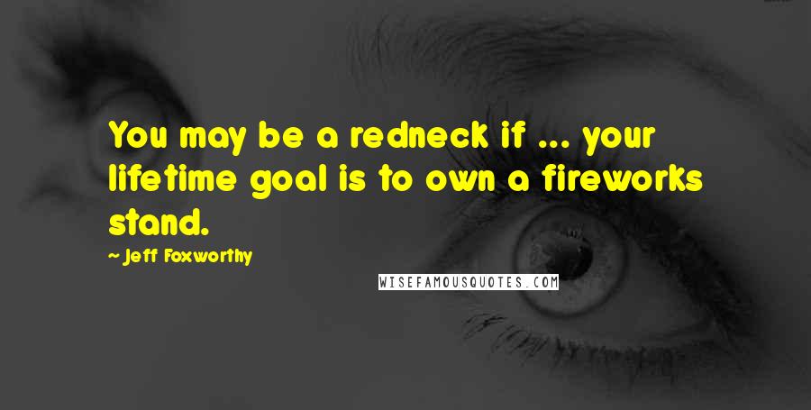 Jeff Foxworthy Quotes: You may be a redneck if ... your lifetime goal is to own a fireworks stand.