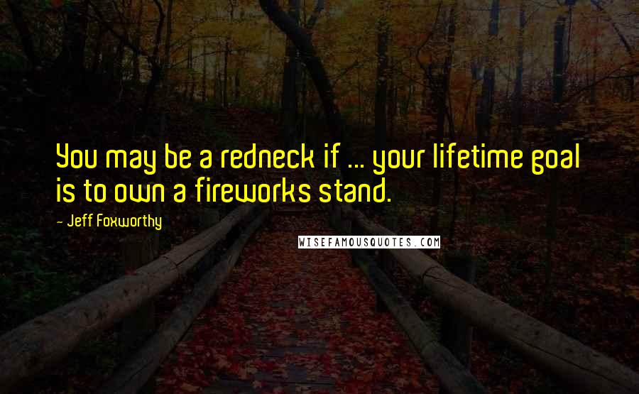 Jeff Foxworthy Quotes: You may be a redneck if ... your lifetime goal is to own a fireworks stand.