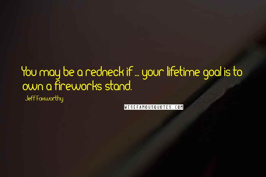 Jeff Foxworthy Quotes: You may be a redneck if ... your lifetime goal is to own a fireworks stand.