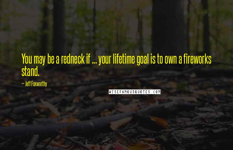 Jeff Foxworthy Quotes: You may be a redneck if ... your lifetime goal is to own a fireworks stand.