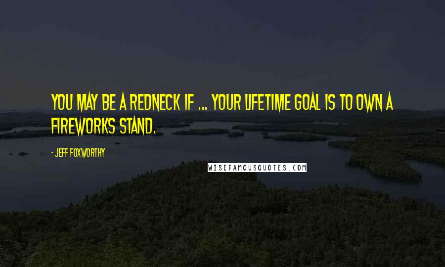 Jeff Foxworthy Quotes: You may be a redneck if ... your lifetime goal is to own a fireworks stand.