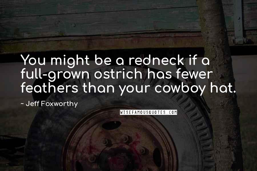 Jeff Foxworthy Quotes: You might be a redneck if a full-grown ostrich has fewer feathers than your cowboy hat.